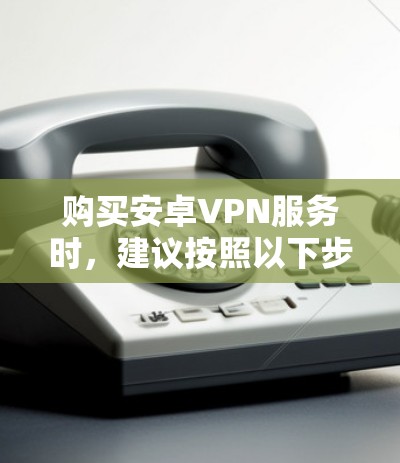 购买安卓VPN服务时，建议按照以下步骤进行，以确保您能够选择到适合自己需求的解决方案