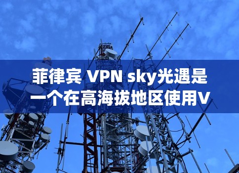 菲律宾 VPN sky光遇是一个在高海拔地区使用VPN的服务,旨在提供安全的网络环境。以下是对该项目的详细分析 菲律宾 VPN sky光遇是一个在高海拔地区使用VPN的服务,旨在提供安全的网络环境。以下是对该项目的详细分析