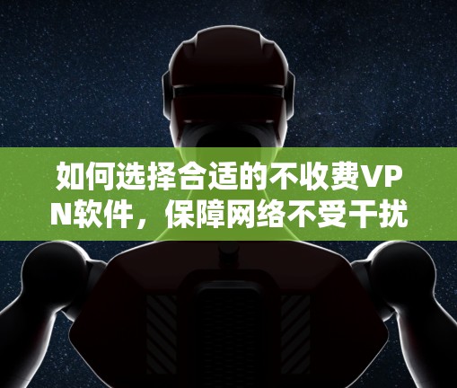如何选择合适的不收费VPN软件,保障网络不受干扰 如何选择合适的不收费VPN软件,保障网络不受干扰