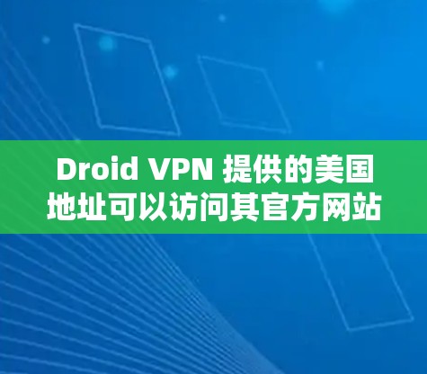 Droid VPN 提供的美国地址可以访问其官方网站或相关的子页面。以下是关于Droid VPN在美国的访问方式 Droid VPN 提供的美国地址可以访问其官方网站或相关的子页面。以下是关于Droid VPN在美国的访问方式