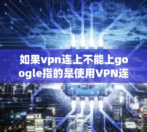 如果vpn连上不能上google指的是使用VPN连接后无法访问Google,那么可能的原因包括 如果vpn连上不能上google指的是使用VPN连接后无法访问Google,那么可能的原因包括