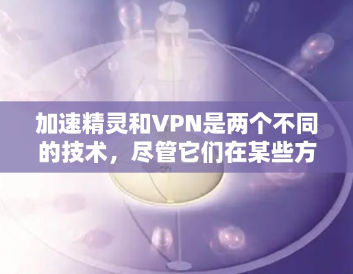加速精灵和VPN是两个不同的技术,尽管它们在某些方面可能有重叠,但它们的应用场景和目的有所不同 加速精灵和VPN是两个不同的技术,尽管它们在某些方面可能有重叠,但它们的应用场景和目的有所不同