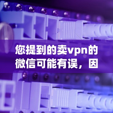 您提到的卖vpn的微信可能有误,因为VPN账号的管理通常不会以卖字出现。如果您是在询问如何管理VPN账号的步骤,例如如何在微信中管理账号、设置密码或删除账户,那么以下是一些可以帮助您解决的步骤 您提到的卖vpn的微信可能有误,因为VPN账号的管理通常不会以卖字出现。如果您是在询问如何管理VPN账号的步骤,例如如何在微信中管理账号、设置密码或删除账户,那么以下是一些可以帮助您解决的步骤