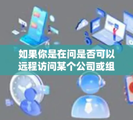 如果你是在问是否可以远程访问某个公司或组织的系统,或者需要使用VPN进行远程访问,以下是一些可能的解释和步骤 如果你是在问是否可以远程访问某个公司或组织的系统,或者需要使用VPN进行远程访问,以下是一些可能的解释和步骤