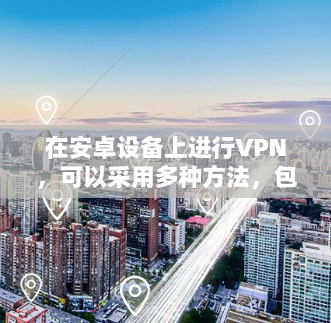 在安卓设备上进行VPN,可以采用多种方法,包括使用软件包、第三方浏览器、VPN软件等。以下是一些步骤指南 在安卓设备上进行VPN,可以采用多种方法,包括使用软件包、第三方浏览器、VPN软件等。以下是一些步骤指南
