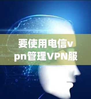 要使用电信vpn管理VPN服务，可以按照以下步骤操作