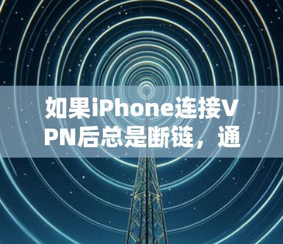 如果iPhone连接VPN后总是断链，通常的原因可能包括以下几种情况
