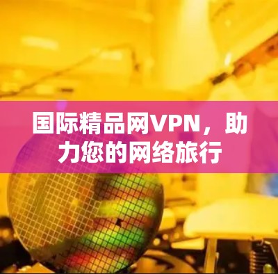 国际精品网VPN，助力您的网络旅行