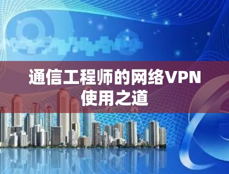 通信工程师的网络VPN使用之道 通信工程师的网络VPN使用之道