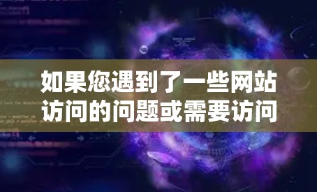 如果您遇到了一些网站访问的问题或需要访问特定内容，可以尝试以下方法