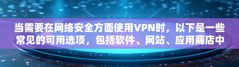 当需要在网络安全方面使用VPN时，以下是一些常见的可用选项，包括软件、网站、应用商店中的服务以及其他推荐平台