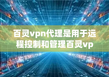 百灵vpn代理是用于远程控制和管理百灵vpn软件的第三方软件。用户可以通过以下方式获取和使用代理