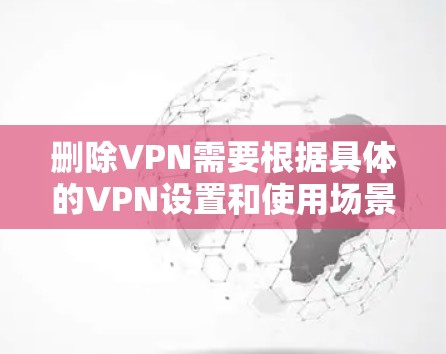 删除VPN需要根据具体的VPN设置和使用场景来决定。以下是一些通用的步骤，帮助你删除VPN服务或账户