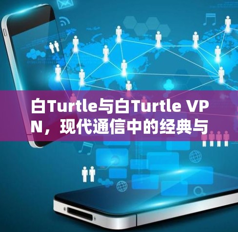 白Turtle与白Turtle VPN，现代通信中的经典与新生