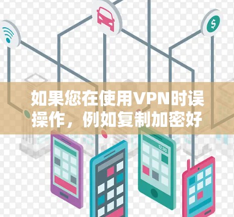 如果您在使用VPN时误操作，例如复制加密好的数据到目标设备，或者在使用过程中不小心泄露了密钥，这些都是需要警惕的。同时，确保VPN的安全性和隐私设置，是保护个人数据的重要步骤