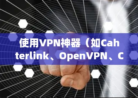 使用VPN神器（如Cahterlink、OpenVPN、Cipher Cuttah等）在iPhone上需要熟悉iOS设备的使用方法。以下是一些步骤和建议，帮助你有效地使用这些 VPN 工具