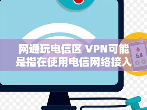 网通玩电信区 VPN可能是指在使用电信网络接入网通的情况下，通过电信设备来实现VPN功能，增强网络的安全性和性能。以下是一些可能的解释和建议