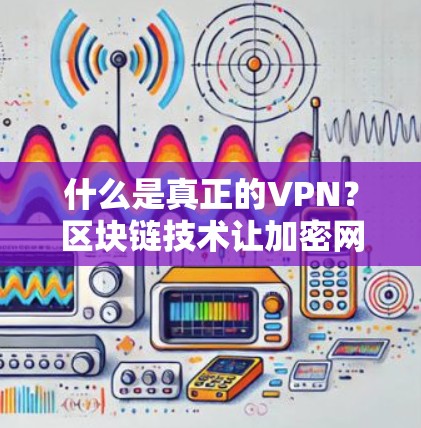 什么是真正的VPN？区块链技术让加密网络更强大！