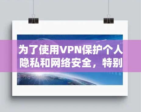 为了使用VPN保护个人隐私和网络安全，特别是使用Windows系统，以下是一步步的解决方案