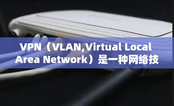 VPN（VLAN,Virtual Local Area Network）是一种网络技术，用于隔离不同的网络，使用户可以在自己的网络上使用另一台服务器的内容。以下是关于VPN的详细信息