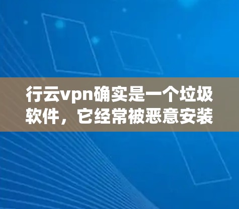 行云vpn确实是一个垃圾软件，它经常被恶意安装和传播，可能包含了病毒、木马和其他恶意代码。如果你对行云vpn感兴趣，建议你不要下载并使用，因为这会带来严重的安全风险