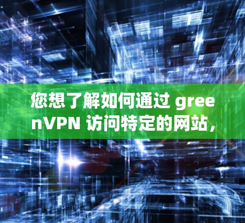 您想了解如何通过 greenVPN 访问特定的网站，还是想测试 VPN 的连接情况？以下是详细的步骤和建议，帮助您实现目标