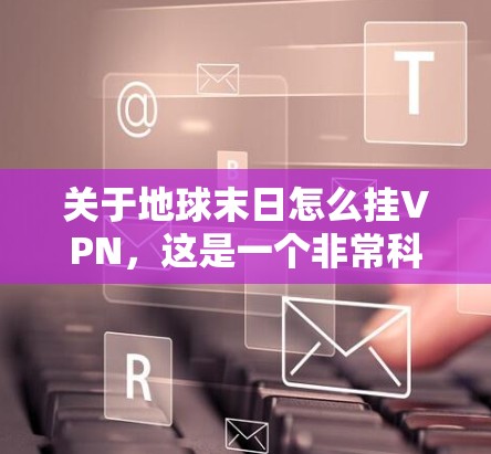 关于地球末日怎么挂VPN，这是一个非常科幻和极端的话题，目前尚未有官方或可靠的官方信息或解决方案。以下是关于VPN在极端天气下使用的一些常见问题和潜在担忧