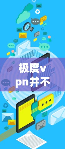 极度vpn并不是一个标准的VPN名称，可能是某个特定平台或软件的名称，或者是某个特定工具的别称。如果你指的是极度VPN，请提供更多的上下文信息，以便我能更好地帮助你