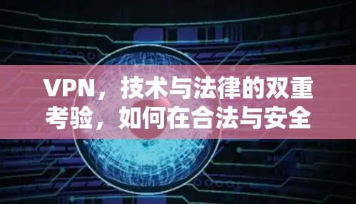VPN，技术与法律的双重考验，如何在合法与安全之间找到平衡？