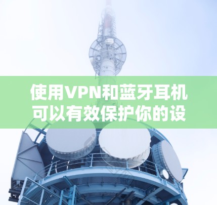 使用VPN和蓝牙耳机可以有效保护你的设备信息和隐私，但需要根据自己的具体情况合理配置。以下是一个详细的步骤指南，帮助您实现VPN与蓝牙耳机的结合使用