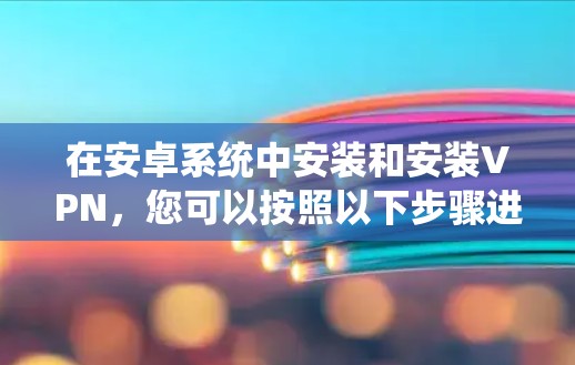 在安卓系统中安装和安装VPN，您可以按照以下步骤进行