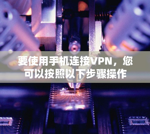 要使用手机连接VPN，您可以按照以下步骤操作