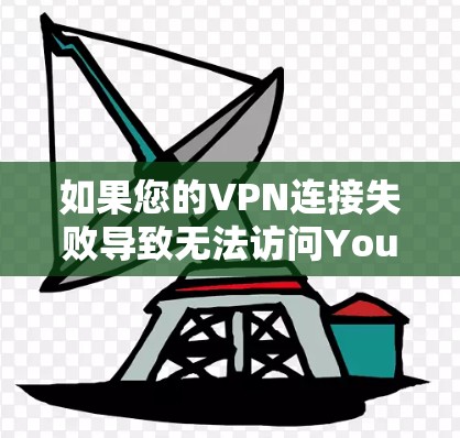 如果您的VPN连接失败导致无法访问YouTube，可能的原因包括以下几种情况