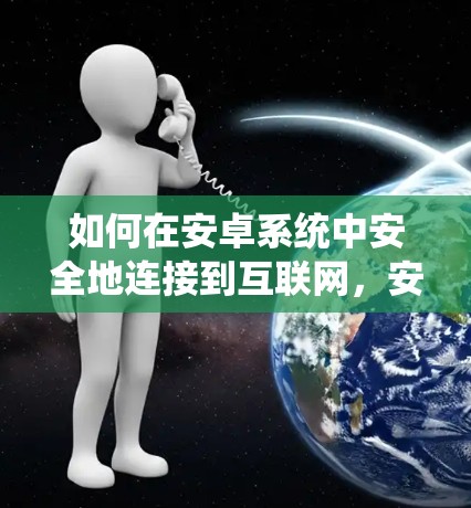如何在安卓系统中安全地连接到互联网，安卓VPN断网解决方案