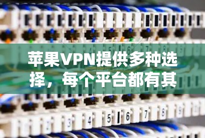 苹果VPN提供多种选择,每个平台都有其特定的用户群体和特点。以下是几个主要的苹果VPN平台及其适用用户 苹果VPN提供多种选择,每个平台都有其特定的用户群体和特点。以下是几个主要的苹果VPN平台及其适用用户