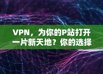 VPN，为你的P站打开一片新天地？你的选择，决定你的未来！