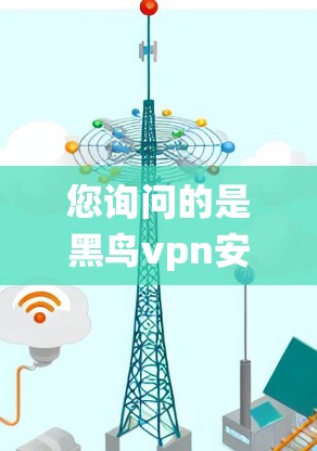 您询问的是黑鸟vpn安卓，这可能是一个拼写错误，或者是黑鸟VPN在安卓系统上的特定功能。让我来解释一下可能涉及的内容