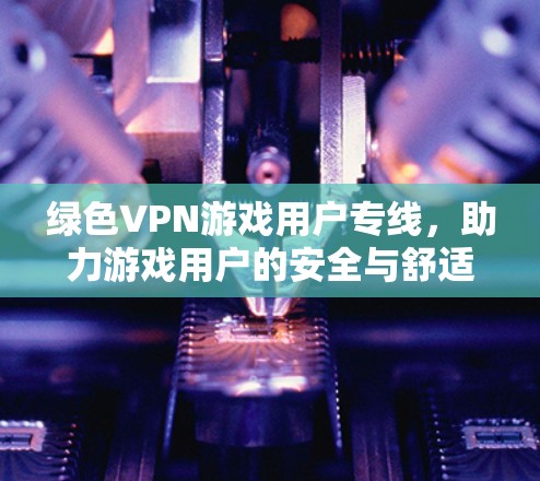 绿色VPN游戏用户专线，助力游戏用户的安全与舒适体验