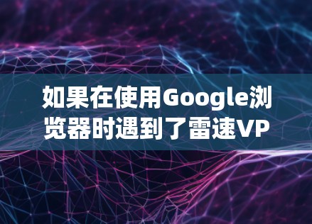 如果在使用Google浏览器时遇到了雷速VPN插件的问题，建议按照以下步骤进行处理