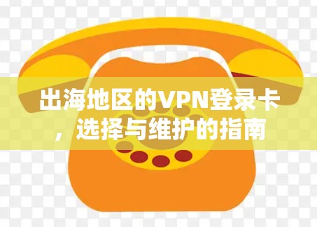 出海地区的VPN登录卡，选择与维护的指南
