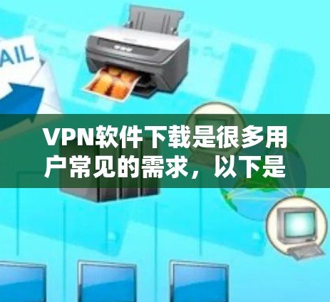 VPN软件下载是很多用户常见的需求，以下是一些常见的VPN软件推荐和下载链接，供您参考