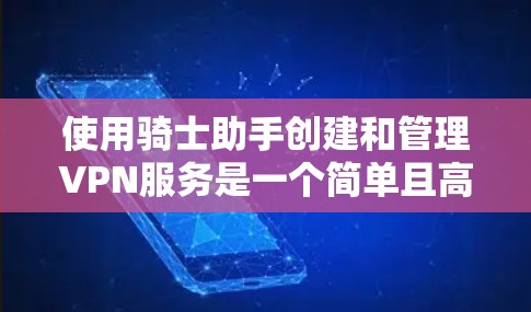 使用骑士助手创建和管理VPN服务是一个简单且高效的过程，适合各个设备类型。以下是详细的步骤指南