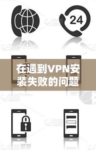 在遇到VPN安装失败的问题时，以下是一些可能的原因和解决方案