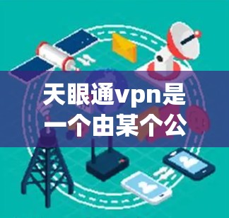 天眼通vpn是一个由某个公司开发的VPN应用，其是否好用取决于多个因素。以下是对该应用的综合分析