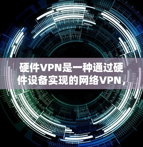 硬件VPN是一种通过硬件设备实现的网络VPN，通过连接到路由器或交换机，使用NAT进行数据转换，安装防火墙和加密软件，确保数据安全。以下是详细的步骤说明