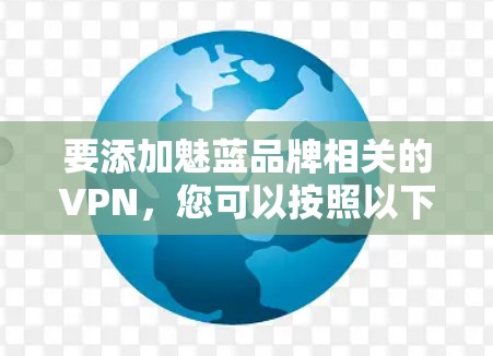 要添加魅蓝品牌相关的VPN，您可以按照以下步骤操作，具体步骤可能因设备而异，建议根据您的设备进行调整