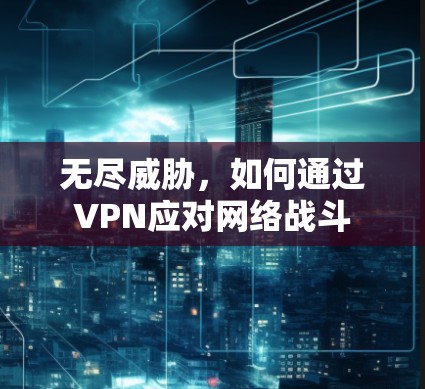 无尽威胁，如何通过VPN应对网络战斗