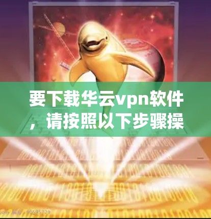 要下载华云vpn软件，请按照以下步骤操作