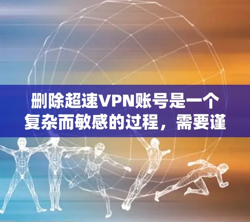 删除超速VPN账号是一个复杂而敏感的过程,需要谨慎处理。以下是一个系统化的指南,帮助您顺利完成操作 删除超速VPN账号是一个复杂而敏感的过程,需要谨慎处理。以下是一个系统化的指南,帮助您顺利完成操作