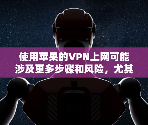 使用苹果的VPN上网可能涉及更多步骤和风险，尤其是当你的主要使用是Wi-Fi时。以下是一个分步骤的建议，帮助您理解和操作
